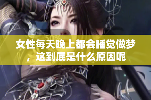 女性每天晚上都会睡觉做梦，这到底是什么原因呢