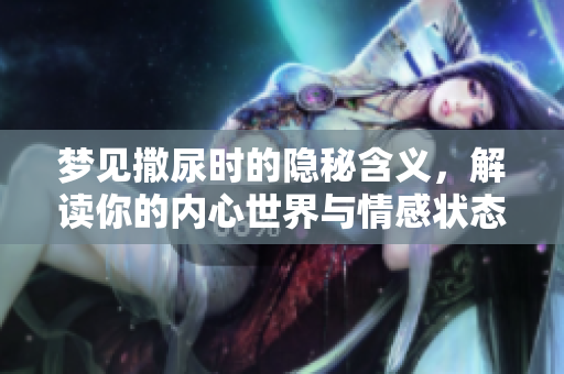 梦见撒尿时的隐秘含义，解读你的内心世界与情感状态