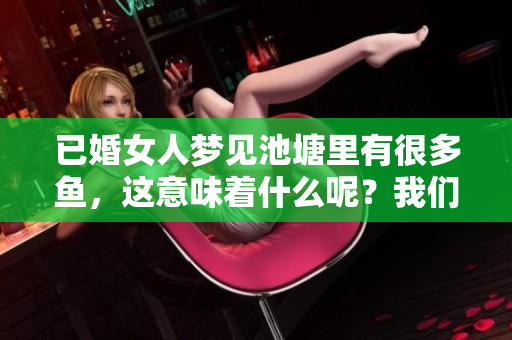 已婚女人梦见池塘里有很多鱼，这意味着什么呢？我们来一起探讨一下吧