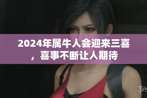 2024年属牛人会迎来三喜，喜事不断让人期待