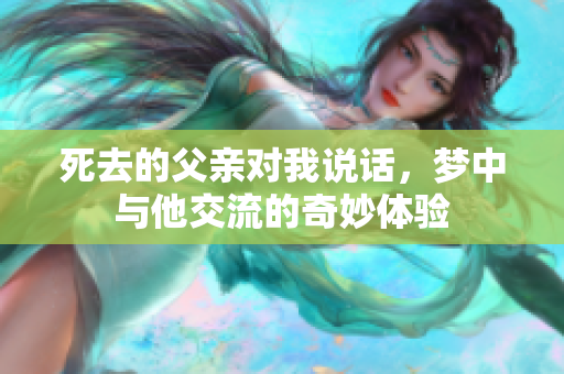 死去的父亲对我说话，梦中与他交流的奇妙体验
