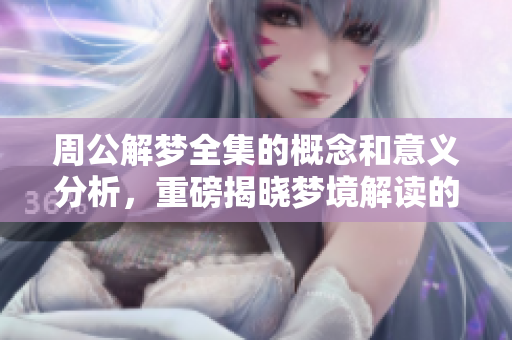 周公解梦全集的概念和意义分析，重磅揭晓梦境解读的奥秘与大全