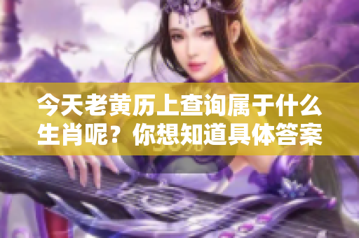 今天老黄历上查询属于什么生肖呢？你想知道具体答案吗？