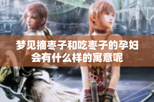 梦见摘枣子和吃枣子的孕妇会有什么样的寓意呢