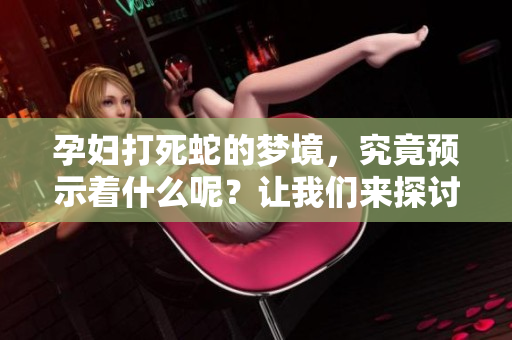 孕妇打死蛇的梦境，究竟预示着什么呢？让我们来探讨一下这其中的含义。