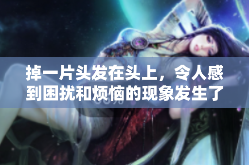 掉一片头发在头上，令人感到困扰和烦恼的现象发生了。