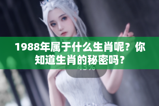 1988年属于什么生肖呢？你知道生肖的秘密吗？