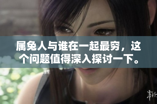 属兔人与谁在一起最穷，这个问题值得深入探讨一下。