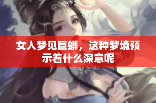 女人梦见巨蟒，这种梦境预示着什么深意呢