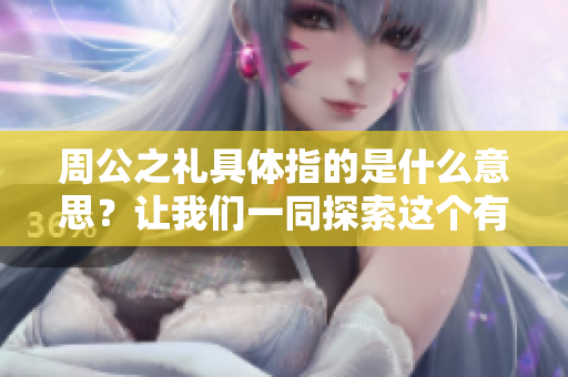 周公之礼具体指的是什么意思？让我们一同探索这个有趣的话题。