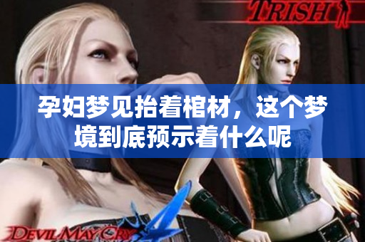 孕妇梦见抬着棺材，这个梦境到底预示着什么呢