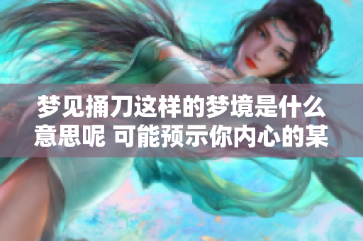 梦见捅刀这样的梦境是什么意思呢 可能预示你内心的某种感受