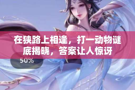 在狭路上相逢，打一动物谜底揭晓，答案让人惊讶