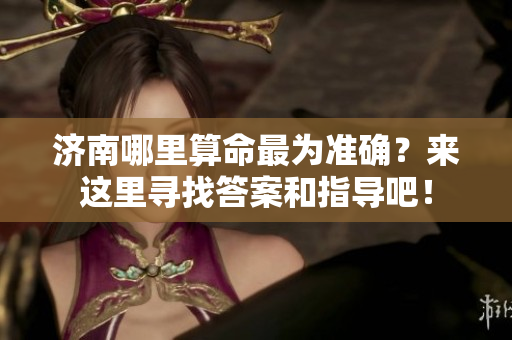 济南哪里算命最为准确？来这里寻找答案和指导吧！