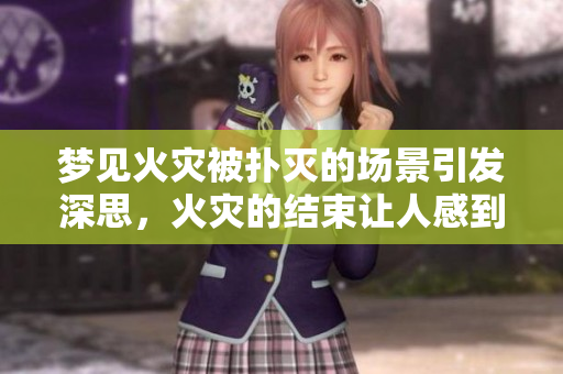 梦见火灾被扑灭的场景引发深思，火灾的结束让人感到释然与安心