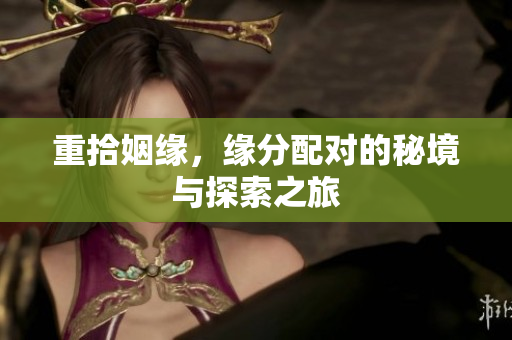 重拾姻缘，缘分配对的秘境与探索之旅