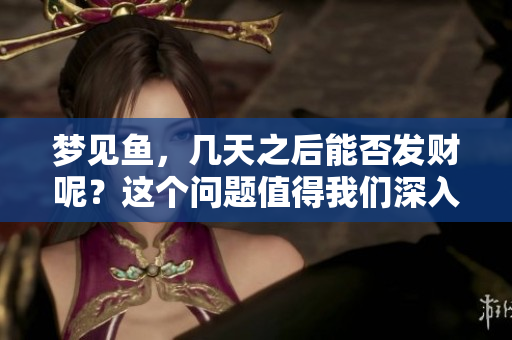梦见鱼，几天之后能否发财呢？这个问题值得我们深入探讨。