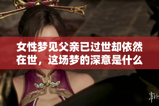 女性梦见父亲已过世却依然在世，这场梦的深意是什么呢
