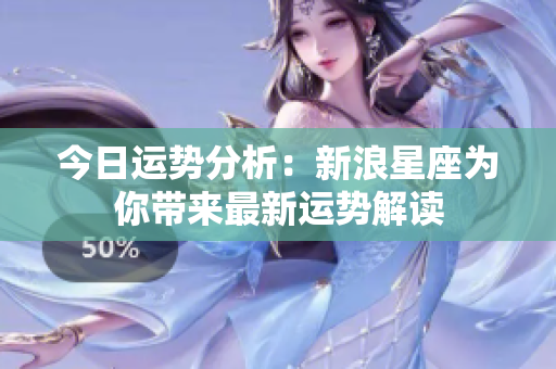 今日运势分析：新浪星座为你带来最新运势解读