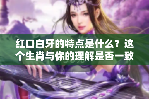 红口白牙的特点是什么？这个生肖与你的理解是否一致呢？