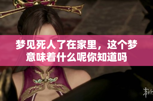 梦见死人了在家里，这个梦意味着什么呢你知道吗