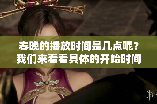 春晚的播放时间是几点呢？我们来看看具体的开始时间吧！