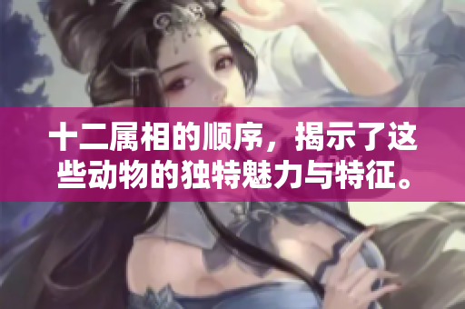 十二属相的顺序，揭示了这些动物的独特魅力与特征。