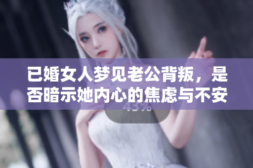 已婚女人梦见老公背叛，是否暗示她内心的焦虑与不安？