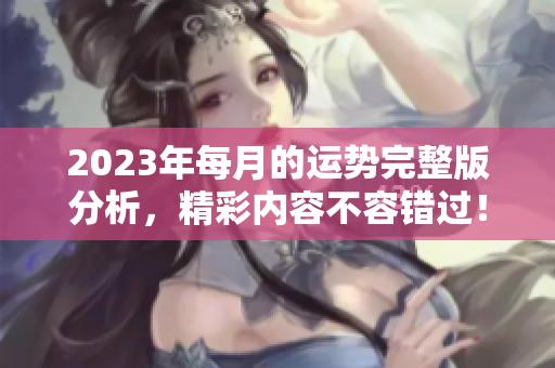 2023年每月的运势完整版分析，精彩内容不容错过！