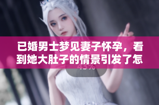 已婚男士梦见妻子怀孕，看到她大肚子的情景引发了怎样的感想