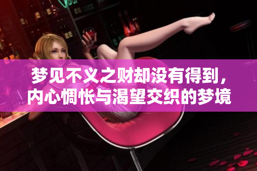 梦见不义之财却没有得到，内心惆怅与渴望交织的梦境体验