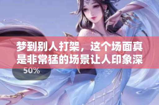 梦到别人打架，这个场面真是非常猛的场景让人印象深刻