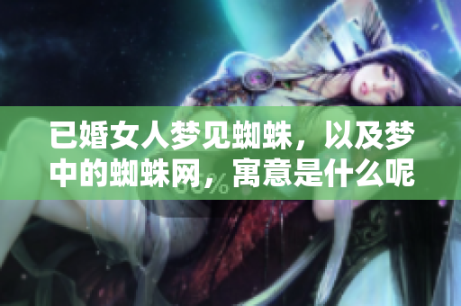 已婚女人梦见蜘蛛，以及梦中的蜘蛛网，寓意是什么呢