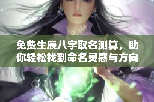 免费生辰八字取名测算，助你轻松找到命名灵感与方向
