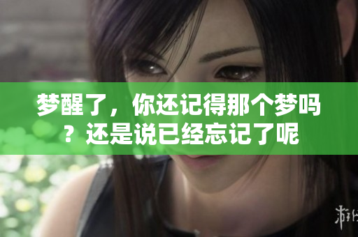 梦醒了，你还记得那个梦吗？还是说已经忘记了呢