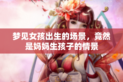 梦见女孩出生的场景，竟然是妈妈生孩子的情景