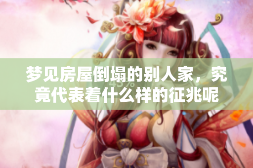 梦见房屋倒塌的别人家，究竟代表着什么样的征兆呢