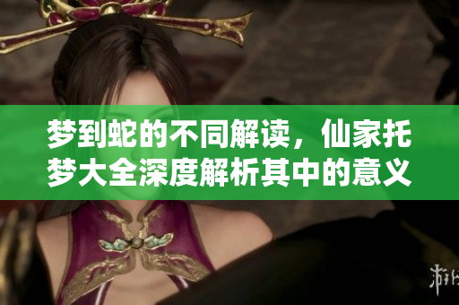 梦到蛇的不同解读，仙家托梦大全深度解析其中的意义和象征
