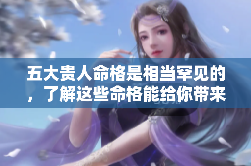 五大贵人命格是相当罕见的，了解这些命格能给你带来好运气