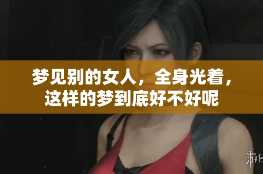 梦见别的女人，全身光着，这样的梦到底好不好呢