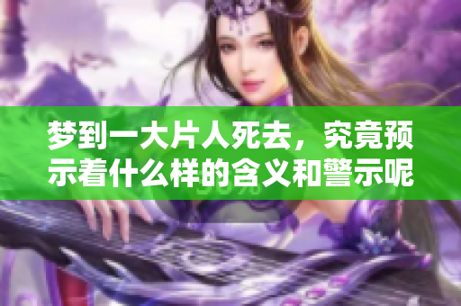 梦到一大片人死去，究竟预示着什么样的含义和警示呢