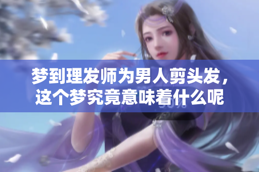 梦到理发师为男人剪头发，这个梦究竟意味着什么呢