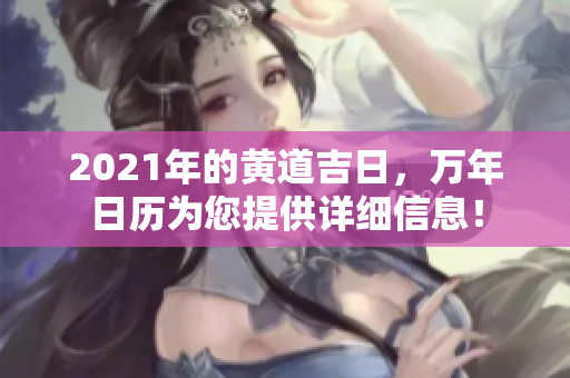 2021年的黄道吉日，万年日历为您提供详细信息！