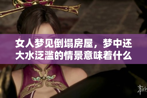 女人梦见倒塌房屋，梦中还大水泛滥的情景意味着什么