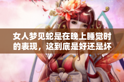 女人梦见蛇是在晚上睡觉时的表现，这到底是好还是坏呢