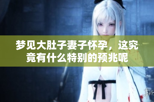 梦见大肚子妻子怀孕，这究竟有什么特别的预兆呢