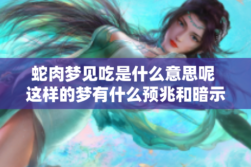 蛇肉梦见吃是什么意思呢 这样的梦有什么预兆和暗示呢