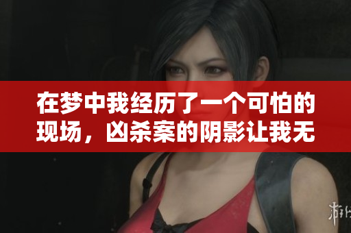 在梦中我经历了一个可怕的现场，凶杀案的阴影让我无法忘怀