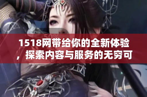 1518网带给你的全新体验，探索内容与服务的无穷可能性