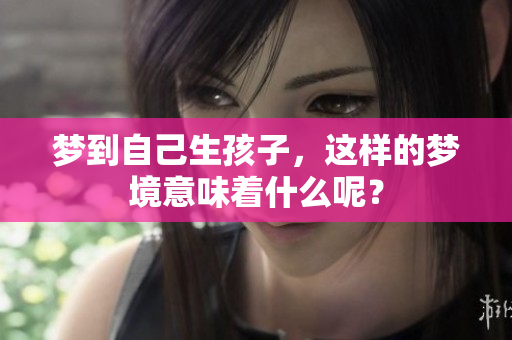 梦到自己生孩子，这样的梦境意味着什么呢？